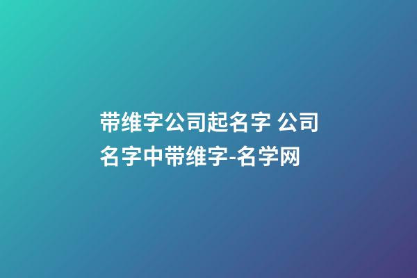 带维字公司起名字 公司名字中带维字-名学网